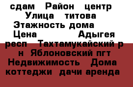 сдам › Район ­ центр › Улица ­ титова › Этажность дома ­ 1 › Цена ­ 15 000 - Адыгея респ., Тахтамукайский р-н, Яблоновский пгт Недвижимость » Дома, коттеджи, дачи аренда   